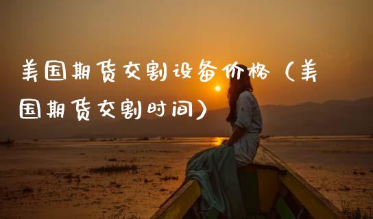 美国期货交割设备价格（美国期货交割时间）