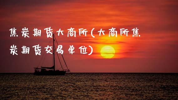 焦炭期货大商所(大商所焦炭期货交易单位)