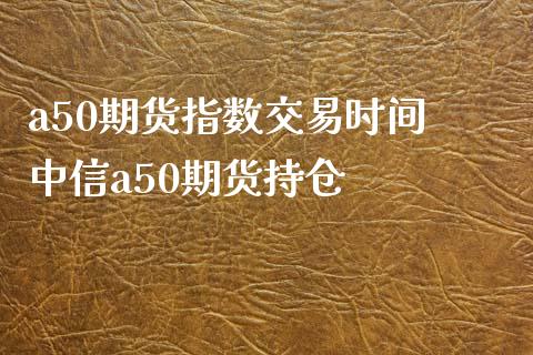 a50期货指数交易时间 中信a50期货持仓