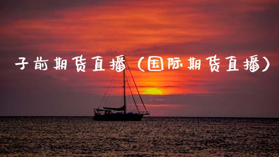 子前期货直播（国际期货直播）