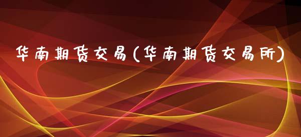 华南期货交易(华南期货交易所)