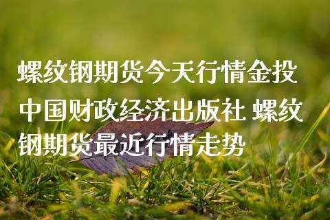 螺纹钢期货今天行情 中国财政经济 螺纹钢期货最近行情走势
