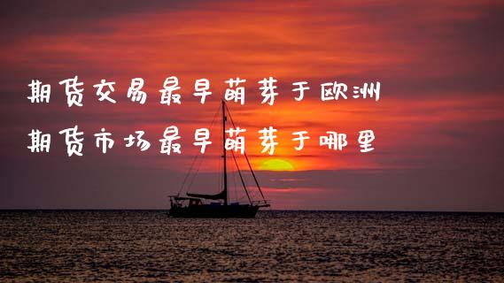 期货交易最早萌芽于欧洲 期货市场最早萌芽于哪里