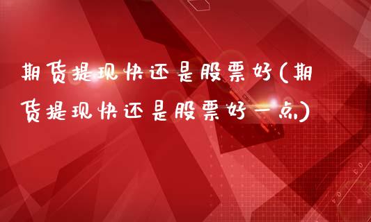 期货提现快还是股票好(期货提现快还是股票好一点)