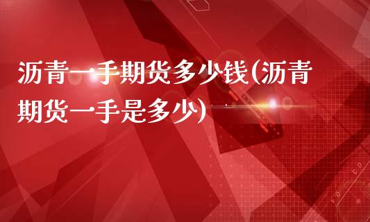 沥青一手期货多少钱(沥青期货一手是多少)