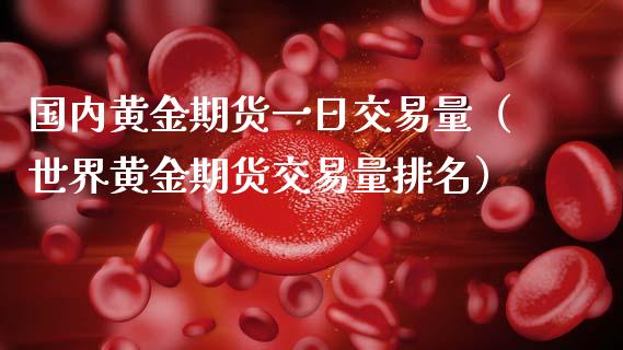 国内黄金期货一日交易量（世界黄金期货交易量排名）