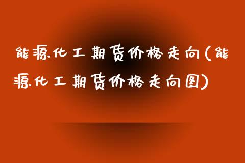 能源化工期货价格走向(能源化工期货价格走向图)