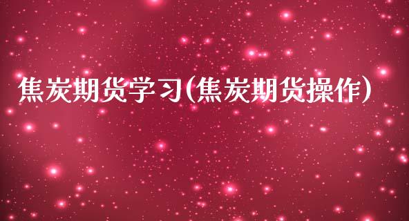 焦炭期货学(焦炭期货操作)