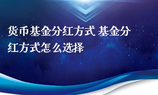 货币基金分红方式 基金分红方式怎么选择