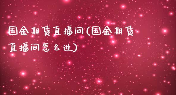 国金期货直播间(国金期货直播间怎么进)