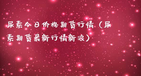 尿素今日价格期货行情（尿素期货最新行情新浪）