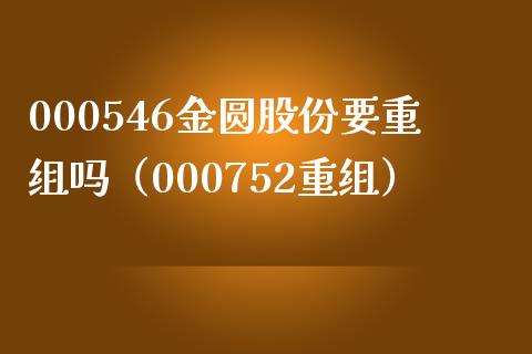 000546金圆股份要重组吗（000752重组）