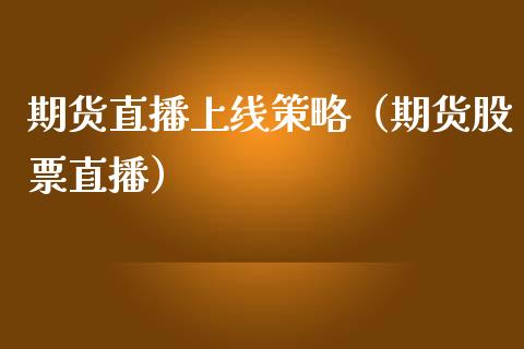 期货直播上线策略（期货股票直播）