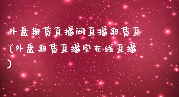 外盘期货直播间直播期货直(外盘期货直播室在线直播)