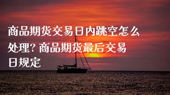 商品期货交易日内跳空怎么处理? 商品期货最后交易日规定