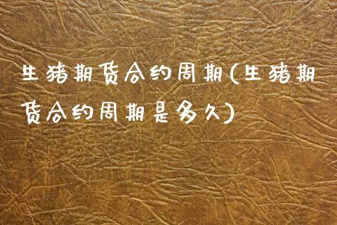 生猪期货合约周期(生猪期货合约周期是多久)