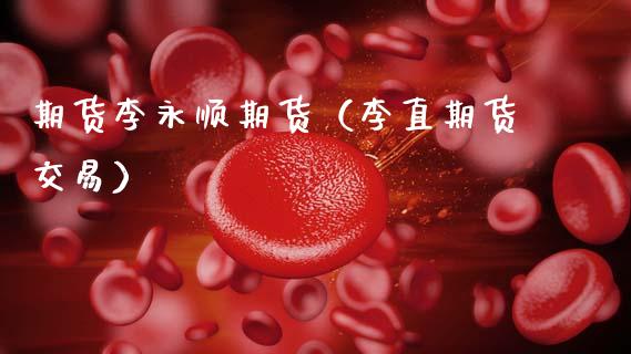 期货李永顺期货（李直期货交易）