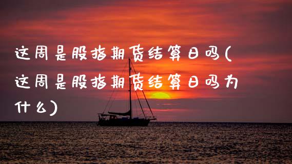 这周是股指期货结算日吗(这周是股指期货结算日吗为什么)