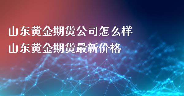 山东黄金期货公司怎么样 山东黄金期货最新价格