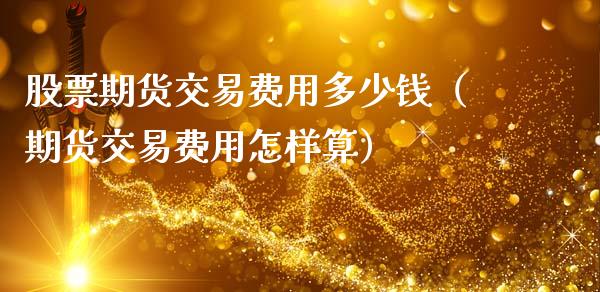 股票期货交易费用多少钱（期货交易费用怎样算）