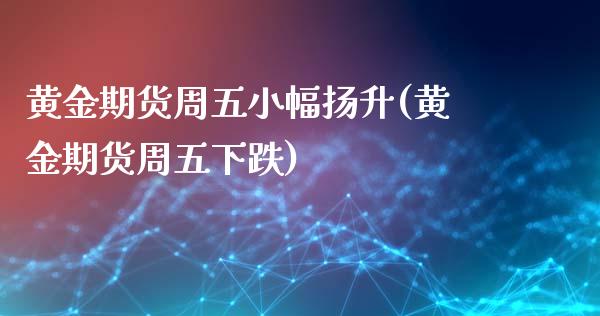 黄金期货周五小幅扬升(黄金期货周五下跌)