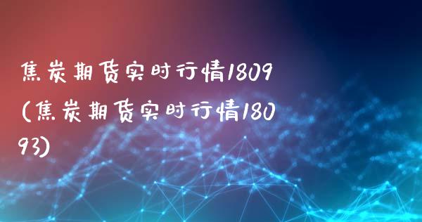 焦炭期货实时行情1809(焦炭期货实时行情18093)