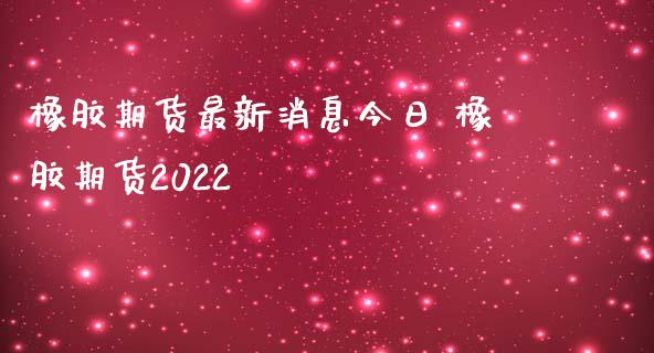 橡胶期货最新消息今日 橡胶期货2022