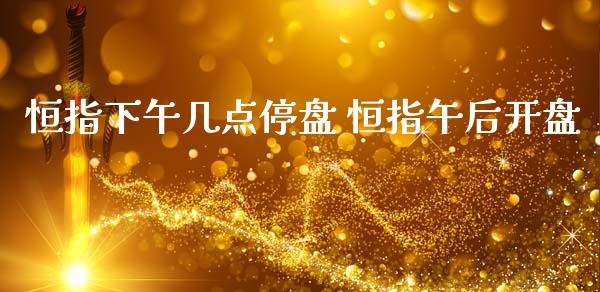 恒指下午几点停盘 恒指午后开盘