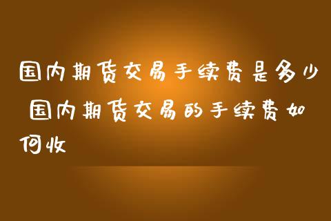 国内期货交易手续费是多少 国内期货交易的手续费如何收