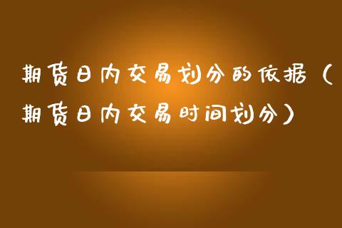 期货日内交易划分的依据（期货日内交易时间划分）