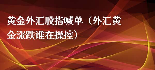 黄金外汇股指喊单（外汇黄金涨跌谁在操控）