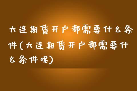 大连期货开户都需要什么条件(大连期货开户都需要什么条件呢)