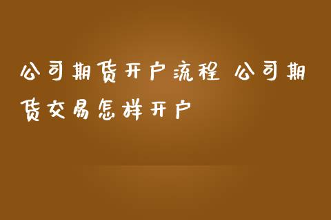 公司期货开户流程 公司期货交易怎样开户