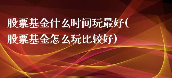 股票基金什么时间玩最好(股票基金怎么玩比较好)