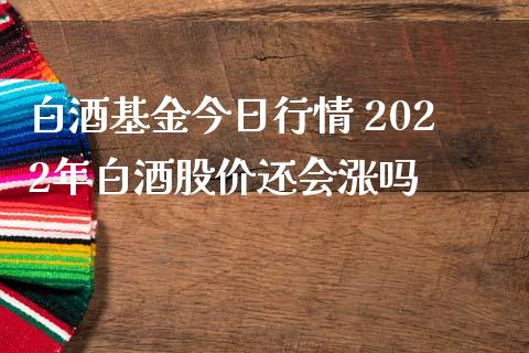 白酒基金今日行情 2022年白酒股价还会涨吗