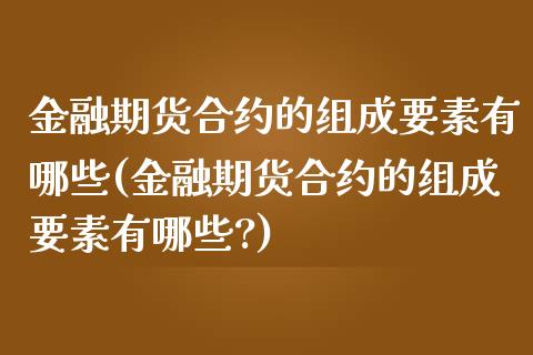 金融期货合约的组成要素有哪些(金融期货合约的组成要素有哪些?)