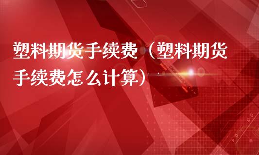 塑料期货手续费（塑料期货手续费怎么计算）