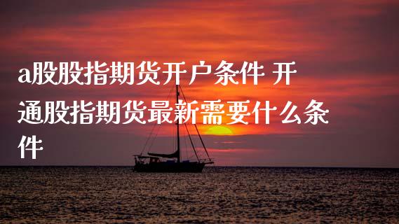 a股股指期货开户条件 开通股指期货最新需要什么条件