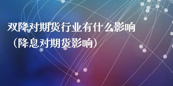 双降对期货行业有什么影响（降息对期货影响）