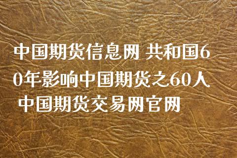 中国期货信息网 60年影响中国期货之60人 中国期货交易网