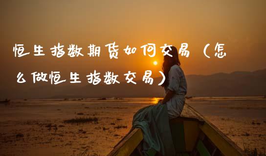 恒生指数期货如何交易（怎么做恒生指数交易）