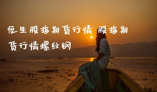 恒生股指期货行情 股指期货行情螺纹钢