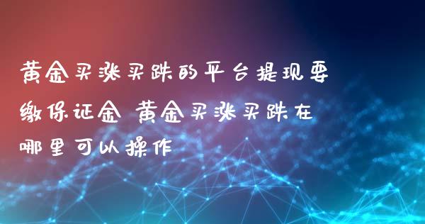 黄金买涨买跌的平台提现要缴保证金 黄金买涨买跌在哪里可以操作