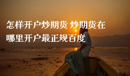 怎样开户炒期货 炒期货在哪里开户最正规百度_https://www.dglong8.com_理财百科_第1张
