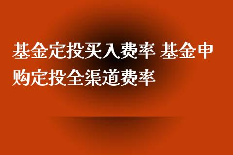 基金定投买入费率 基金申购定投全渠道费率