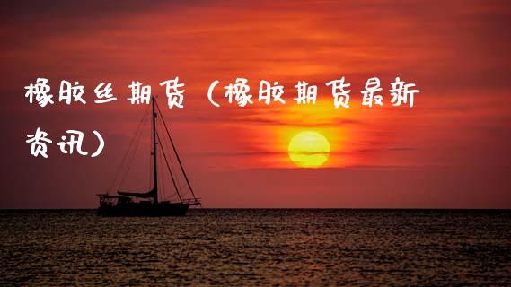 橡胶丝期货（橡胶期货最新资讯）