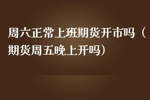 周六正常上班期货开市吗（期货周五晚上开吗）