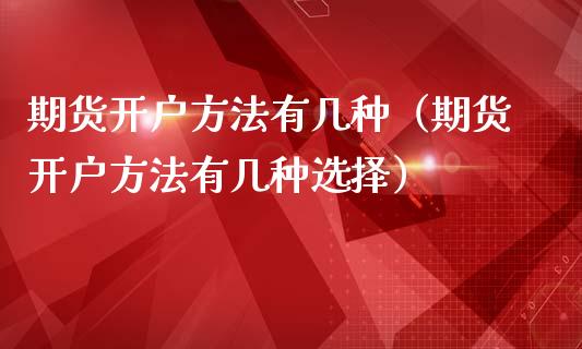 期货开户方法有几种（期货开户方法有几种选择）
