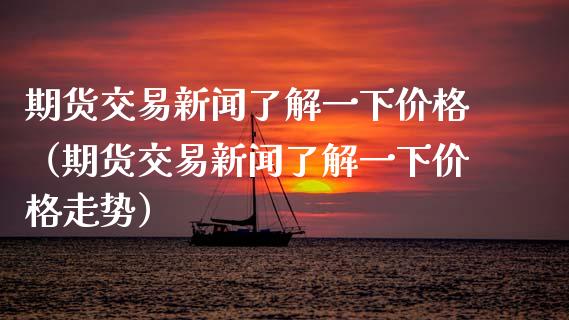 期货交易新闻了解一下价格（期货交易新闻了解一下价格走势）