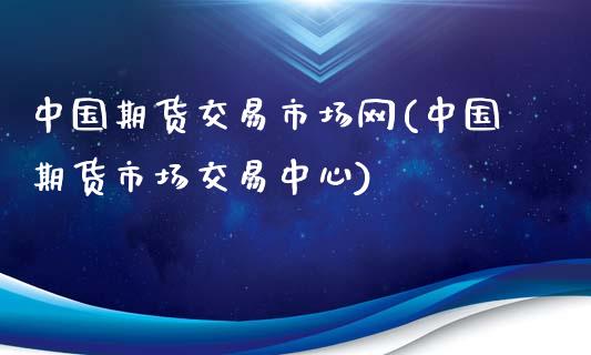 中国期货交易市场网(中国期货市场交易中心)